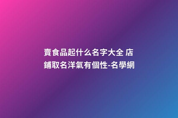 賣食品起什么名字大全 店鋪取名洋氣有個性-名學網-第1張-店鋪起名-玄機派